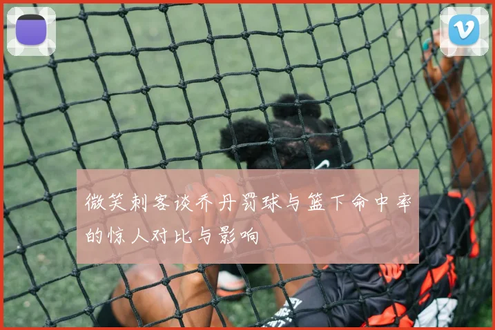 微笑刺客谈乔丹罚球与篮下命中率的惊人对比与影响