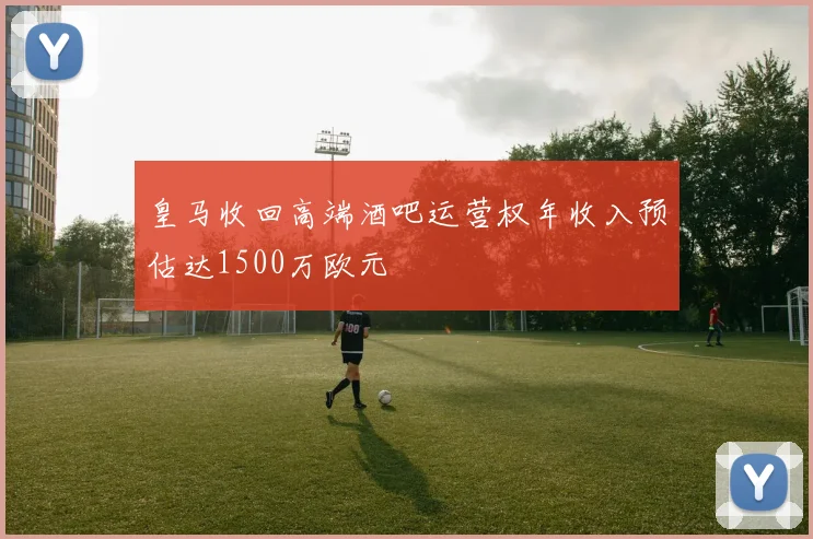 皇马收回高端酒吧运营权年收入预估达1500万欧元