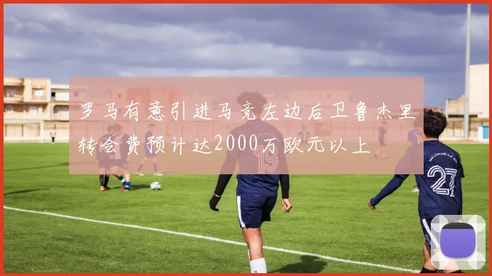 罗马有意引进马竞左边后卫鲁杰里转会费预计达2000万欧元以上