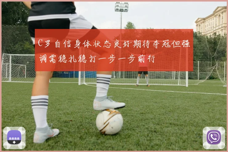 C罗自信身体状态良好期待夺冠但强调需稳扎稳打一步一步前行