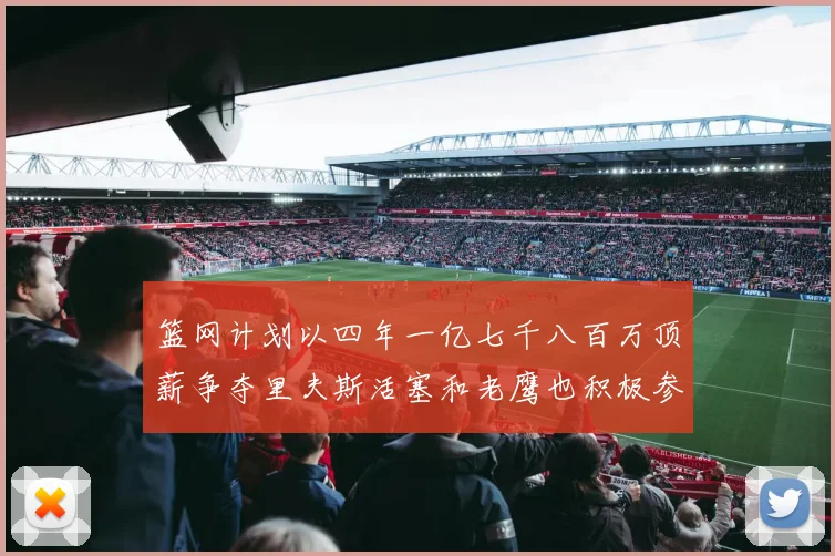 篮网计划以四年一亿七千八百万顶薪争夺里夫斯活塞和老鹰也积极参与竞标