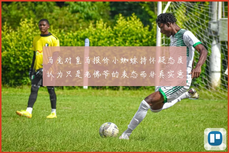 马竞对皇马报价小蜘蛛持怀疑态度认为只是老佛爷的表态而非真实意图