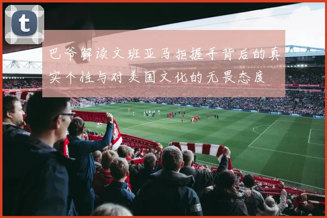 巴爷解读文班亚马拒握手背后的真实个性与对美国文化的无畏态度