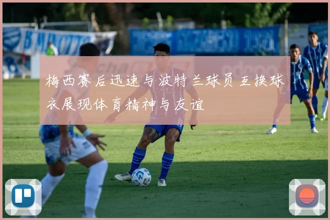 梅西赛后迅速与波特兰球员互换球衣展现体育精神与友谊