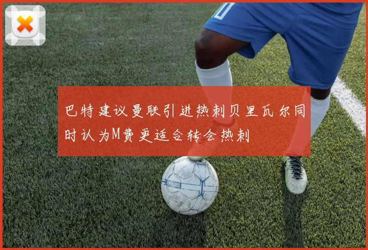 巴特建议曼联引进热刺贝里瓦尔同时认为M费更适合转会热刺