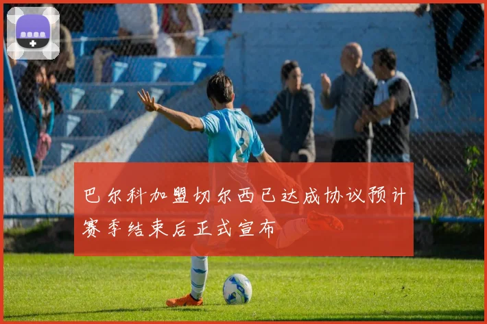 巴尔科加盟切尔西已达成协议预计赛季结束后正式宣布