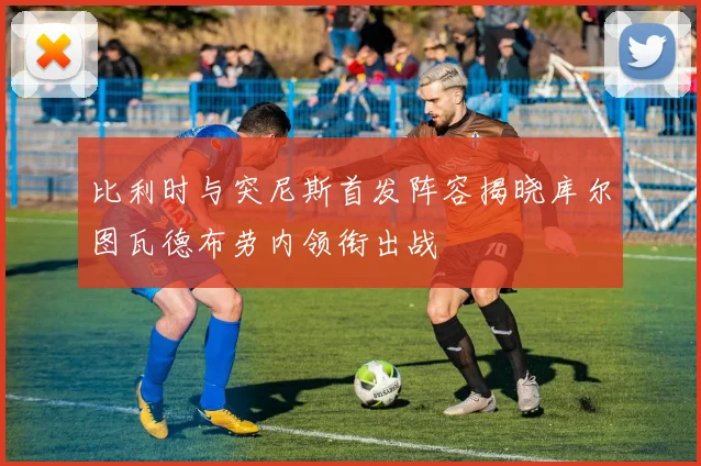 比利时与突尼斯首发阵容揭晓库尔图瓦德布劳内领衔出战