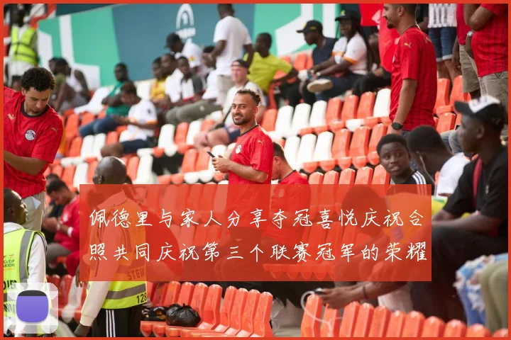 佩德里与家人分享夺冠喜悦庆祝合照共同庆祝第三个联赛冠军的荣耀时刻
