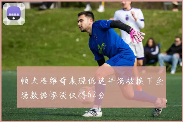 帕夫洛维奇表现低迷半场被换下全场数据惨淡仅得62分