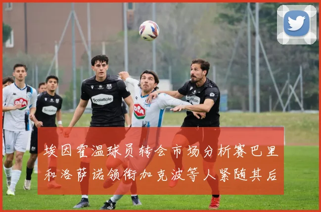 埃因霍温球员转会市场分析赛巴里和洛萨诺领衔加克波等人紧随其后