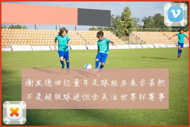 谢泼德回忆童年足球经历表示虽然不是超级球迷但会关注世界杯赛事