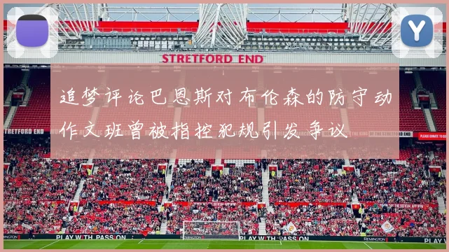 追梦评论巴恩斯对布伦森的防守动作文班曾被指控犯规引发争议