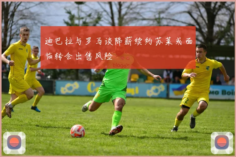 迪巴拉与罗马谈降薪续约苏莱或面临转会出售风险