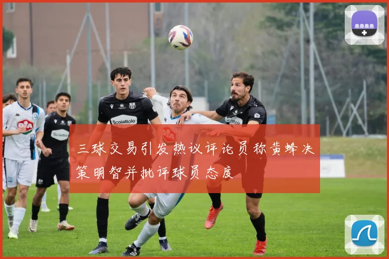 三球交易引发热议评论员称黄蜂决策明智并批评球员态度