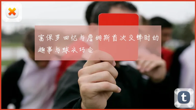 富保罗回忆与詹姆斯首次交锋时的趣事与球衣巧合