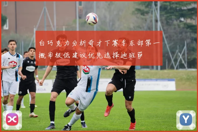 白巧克力分析奇才下赛季东部第一概率极低建议优先选择迪班萨