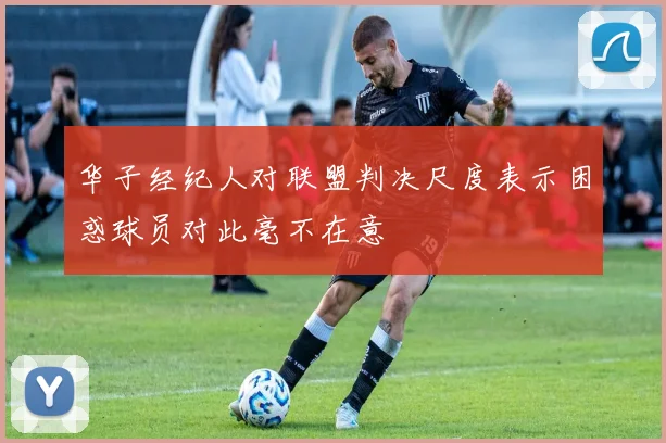 华子经纪人对联盟判决尺度表示困惑球员对此毫不在意