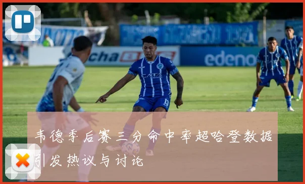 韦德季后赛三分命中率超哈登数据引发热议与讨论