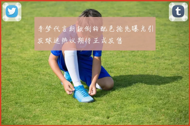 李梦代言新款倒钩配色抢先曝光引发球迷热议期待正式发售
