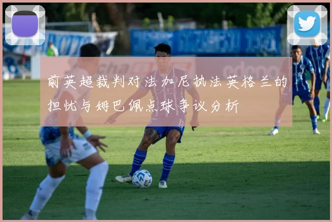前英超裁判对法加尼执法英格兰的担忧与姆巴佩点球争议分析