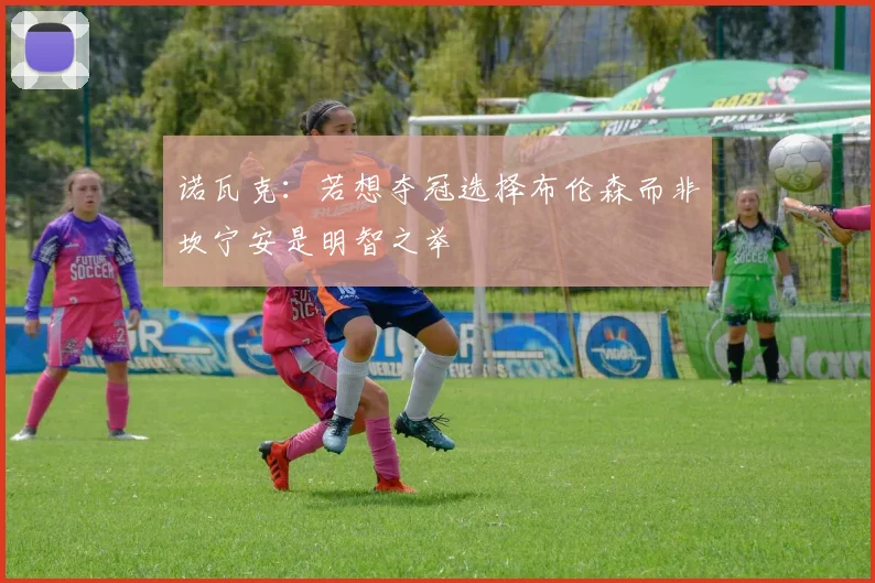 诺瓦克：若想夺冠选择布伦森而非坎宁安是明智之举