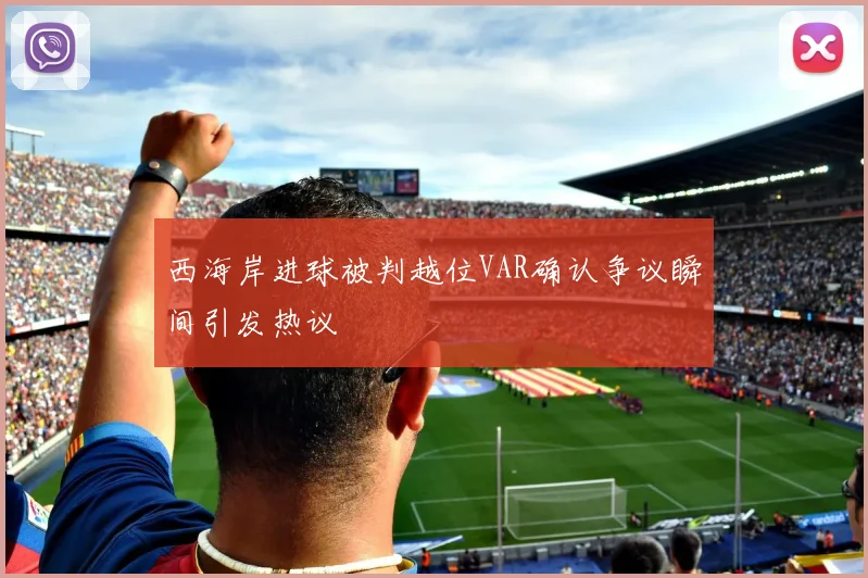 西海岸进球被判越位VAR确认争议瞬间引发热议
