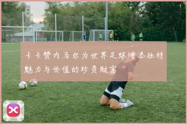 卡卡赞内马尔为世界足球增添独特魅力与价值的珍贵财富