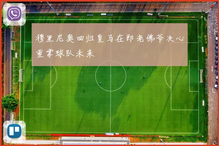 穆里尼奥回归皇马在即老佛爷决心重掌球队未来