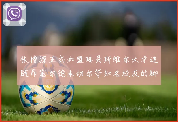 张博源正式加盟路易斯维尔大学追随昂塞尔德米切尔等知名校友的脚步