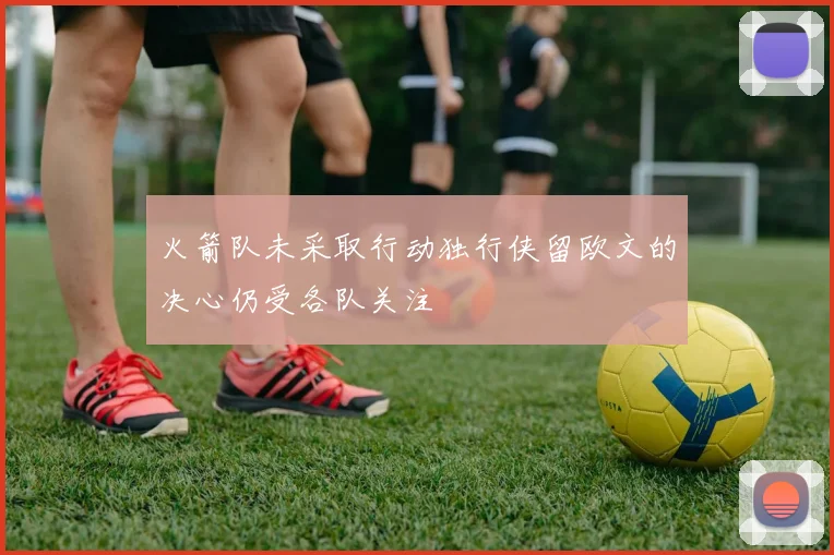 火箭队未采取行动独行侠留欧文的决心仍受各队关注