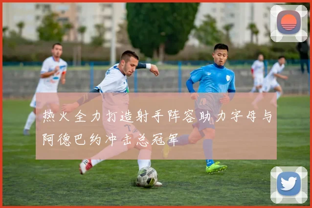 热火全力打造射手阵容助力字母与阿德巴约冲击总冠军