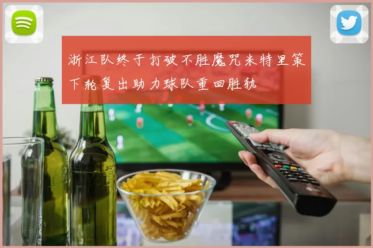 浙江队终于打破不胜魔咒米特里策下轮复出助力球队重回胜轨