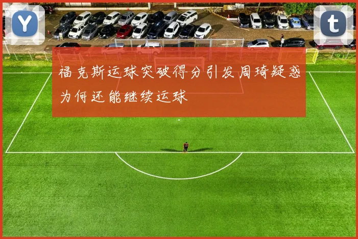 福克斯运球突破得分引发周琦疑惑为何还能继续运球
