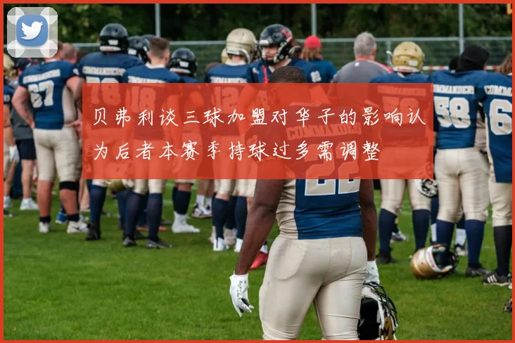 贝弗利谈三球加盟对华子的影响认为后者本赛季持球过多需调整