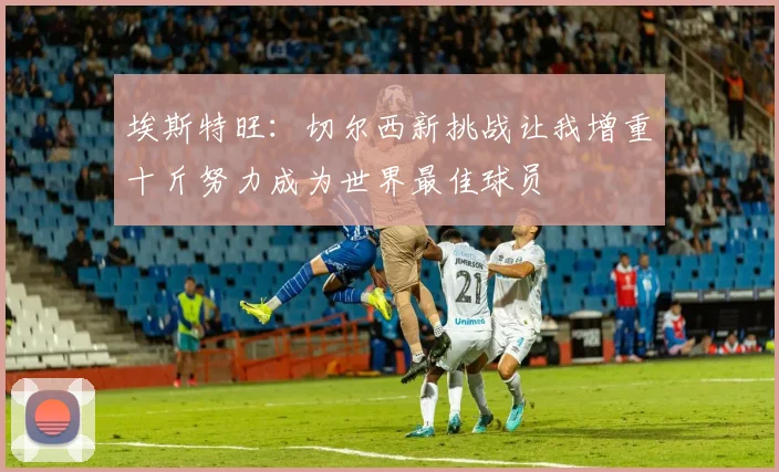 埃斯特旺：切尔西新挑战让我增重十斤努力成为世界最佳球员